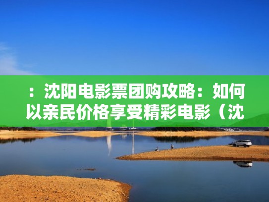 :沈阳电影票团购攻略:如何以亲民价格享受精彩电影(沈阳电影卡) :沈阳电影票团购攻略:如何以亲民价格享受精彩电影(沈阳电影卡)