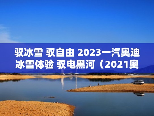 驭冰雪 驭自由 2023一汽奥迪冰雪体验 驭电黑河（2021奥迪冰雪试驾）