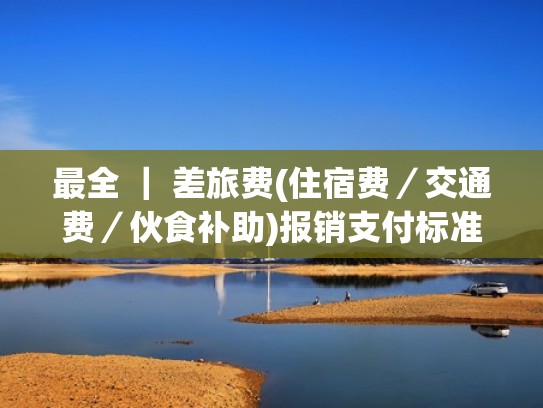 最全 ｜ 差旅费(住宿费／交通费／伙食补助)报销支付标准(全国)（差旅费伙食补助标准2018）