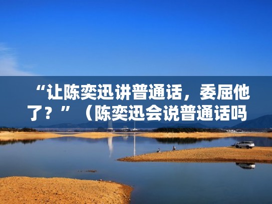 “让陈奕迅讲普通话，委屈他了？”（陈奕迅会说普通话吗）