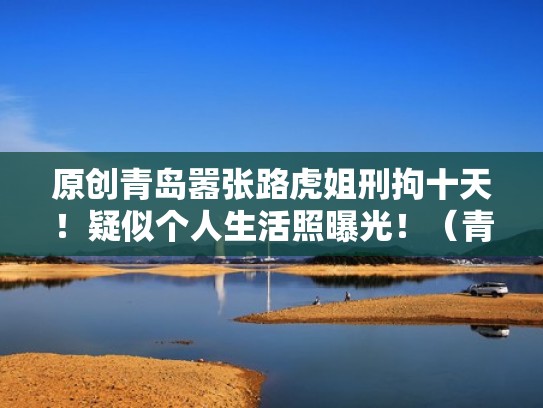 原创青岛嚣张路虎姐刑拘十天！疑似个人生活照曝光！（青岛路虎4s店地址电话）