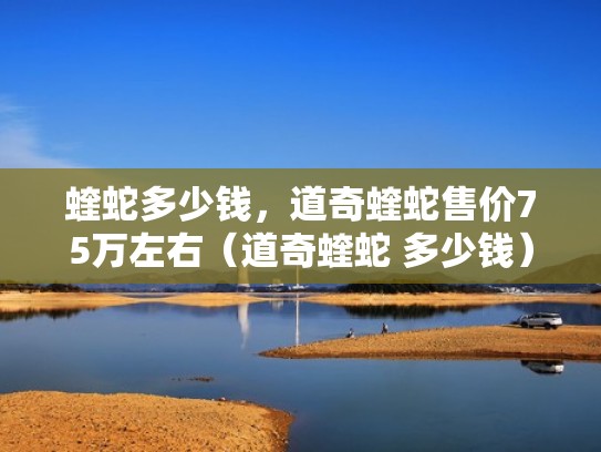 蝰蛇多少钱，道奇蝰蛇售价75万左右（道奇蝰蛇 多少钱）
