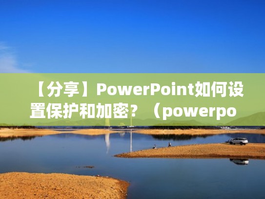 【分享】PowerPoint如何设置保护和加密？（powerpoint可以设置密码保护文档）