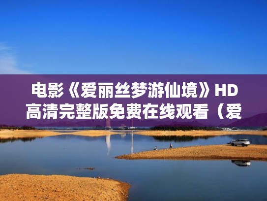 电影《爱丽丝梦游仙境》HD高清完整版免费在线观看（爱丽丝梦游仙境国语免费观看完整版电影）