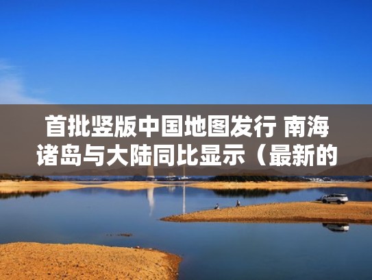 首批竖版中国地图发行 南海诸岛与大陆同比显示(最新的竖版中国地图和旧版地图相比有什么不同) 首批竖版中国地图发行 南海诸岛与大陆同比显示(最新的竖版中国地图和旧版地图相比有什么不同)