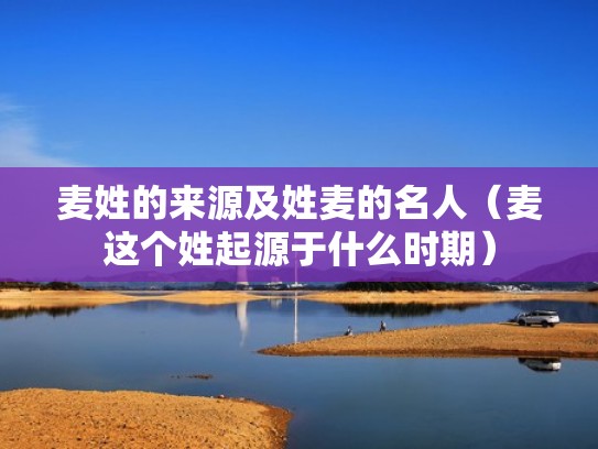 麦姓的来源及姓麦的名人（麦这个姓起源于什么时期）