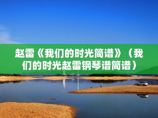 赵雷《我们的时光简谱》（我们的时光赵雷钢琴谱简谱）