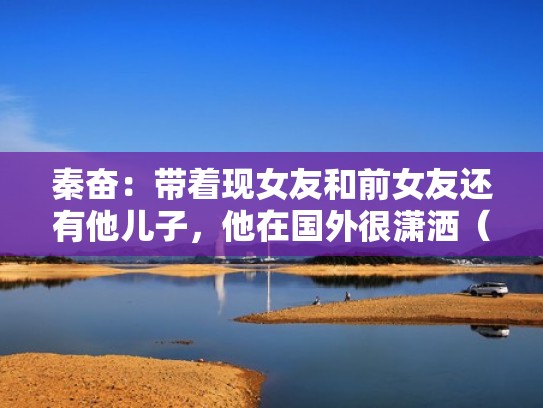 秦奋：带着现女友和前女友还有他儿子，他在国外很潇洒（秦奋男友）