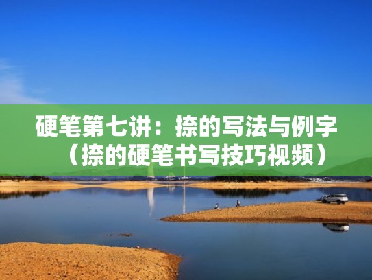 硬笔第七讲：捺的写法与例字（捺的硬笔书写技巧视频）