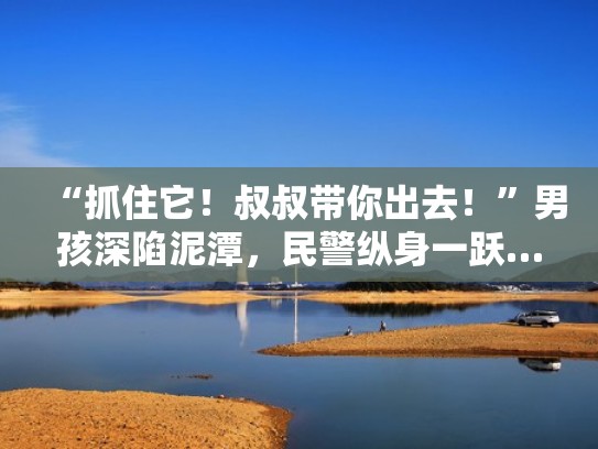 “抓住它!叔叔带你出去!”男孩深陷泥潭,民警纵身一跃……(警察叔叔抓住) “抓住它!叔叔带你出去!”男孩深陷泥潭,民警纵身一跃……(警察叔叔抓住)