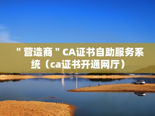 ＂营造商＂CA证书自助服务系统（ca证书开通网厅）