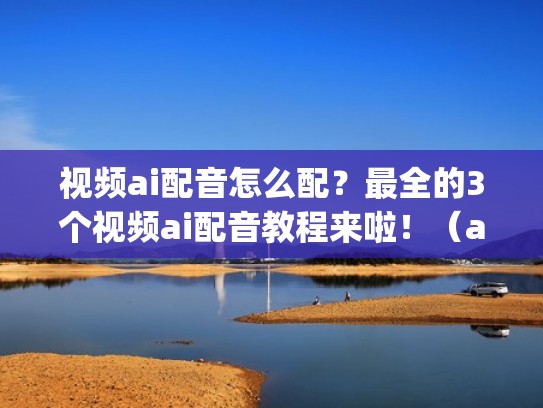 视频ai配音怎么配？最全的3个视频ai配音教程来啦！（ai配音app）