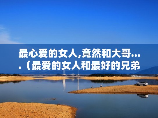 最心爱的女人,竟然和大哥....（最爱的女人和最好的兄弟）