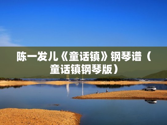 陈一发儿《童话镇》钢琴谱(童话镇钢琴版) 陈一发儿《童话镇》钢琴谱(童话镇钢琴版)