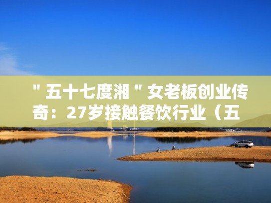 "五十七度湘"女老板创业传奇:27岁接触餐饮行业(五十七度湘餐饮管理有限公司) "五十七度湘"女老板创业传奇:27岁接触餐饮行业(五十七度湘餐饮管理有限公司)