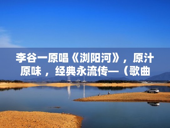 李谷一原唱《浏阳河》，原汁原味 ，经典永流传—（歌曲《浏阳河》原唱）