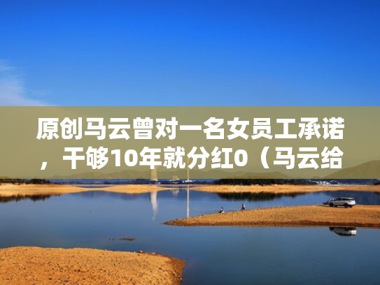 原创马云曾对一名女员工承诺，干够10年就分红0（马云给员工股份是什么股）