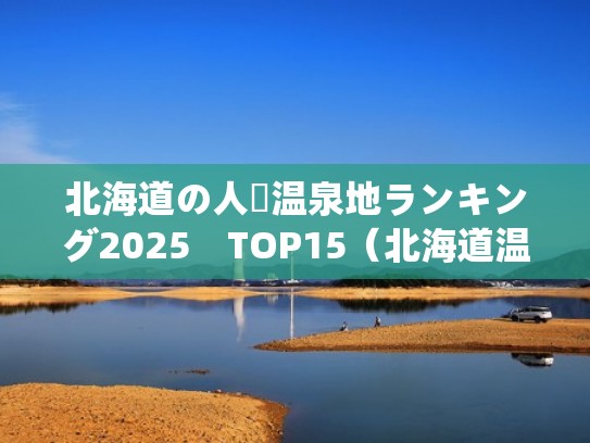 北海道の人気温泉地ランキング2025　TOP15（北海道温泉推荐）
