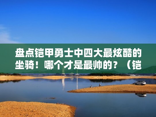 盘点铠甲勇士中四大最炫酷的坐骑！哪个才是最帅的？（铠甲勇士的造型）
