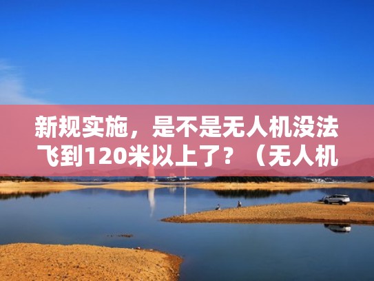 新规实施，是不是无人机没法飞到120米以上了？（无人机限飞高度120米）