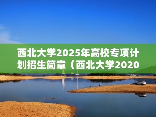 西北大学2025年高校专项计划招生简章（西北大学2020年国家专项录取分数线）
