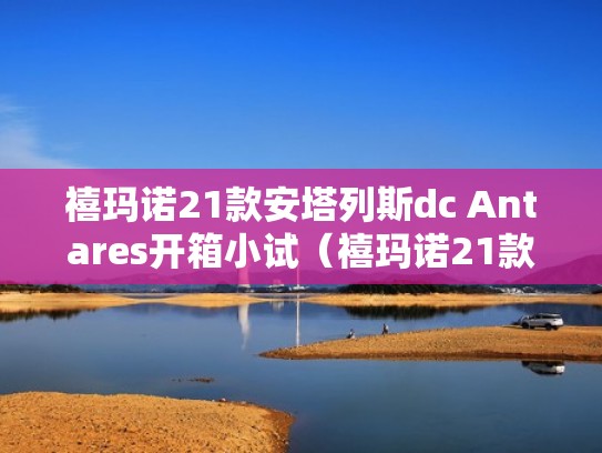 禧玛诺21款安塔列斯dc Antares开箱小试（禧玛诺21款安塔列斯dc怎么样）