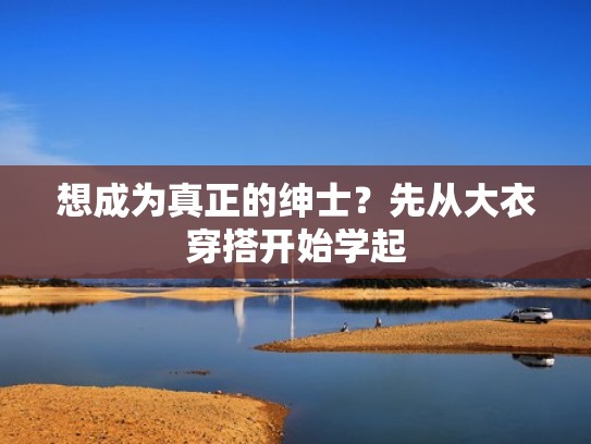 想成为真正的绅士?先从大衣穿搭开始学起 想成为真正的绅士?先从大衣穿搭开始学起