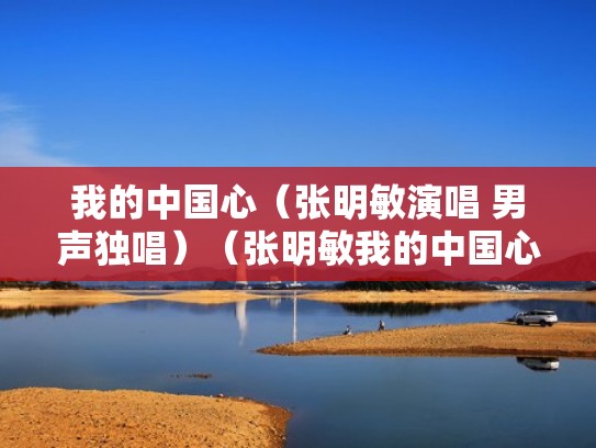 我的中国心(张明敏演唱 男声独唱)(张明敏我的中国心视频原唱) 我的中国心(张明敏演唱 男声独唱)(张明敏我的中国心视频原唱)