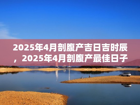 2025年4月剖腹产吉日吉时辰，2025年4月剖腹产最佳日子是什么（2021年4月5月剖腹产吉日）