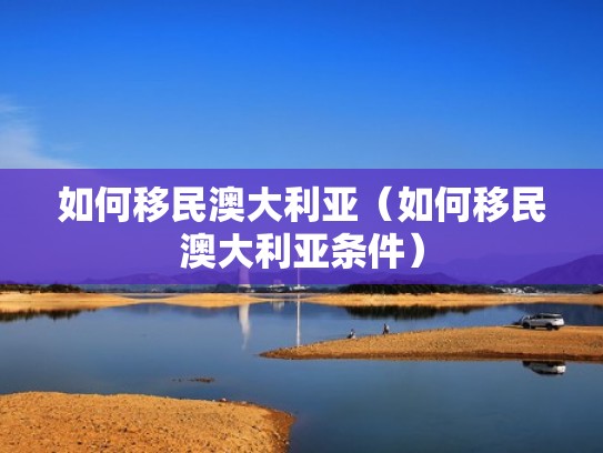 如何移民澳大利亚（如何移民澳大利亚条件）