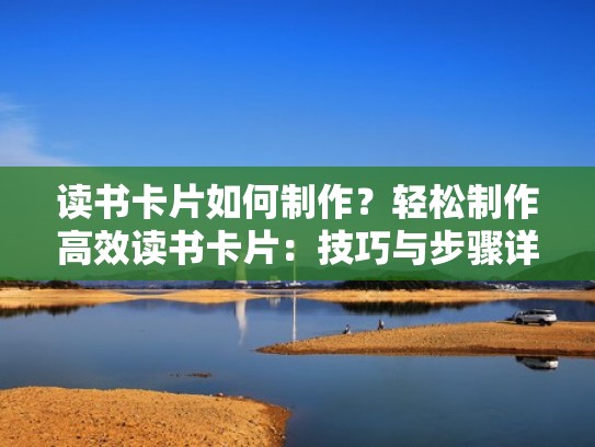 读书卡片如何制作？轻松制作高效读书卡片：技巧与步骤详解!（读书卡片的制作方法）
