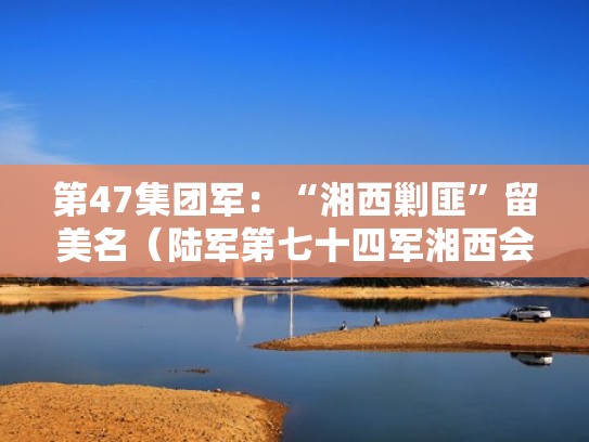 第47集团军:“湘西剿匪”留美名(陆军第七十四军湘西会战) 第47集团军:“湘西剿匪”留美名(陆军第七十四军湘西会战)