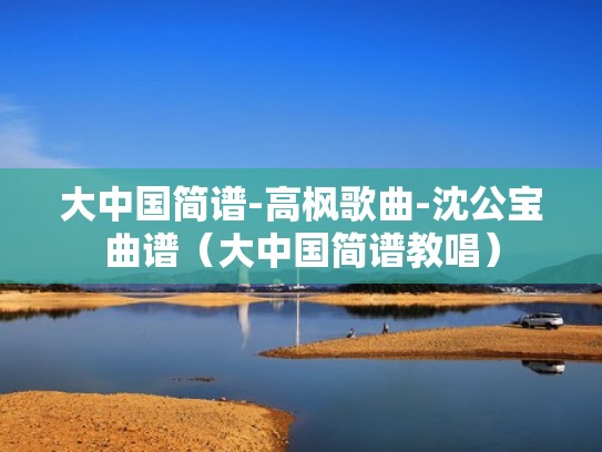大中国简谱-高枫歌曲-沈公宝曲谱(大中国简谱教唱) 大中国简谱-高枫歌曲-沈公宝曲谱(大中国简谱教唱)