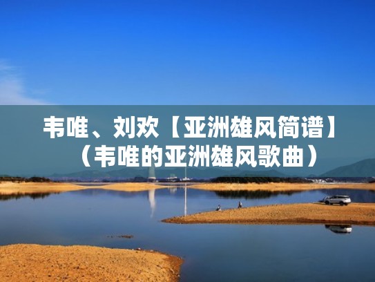 韦唯、刘欢【亚洲雄风简谱】（韦唯的亚洲雄风歌曲）