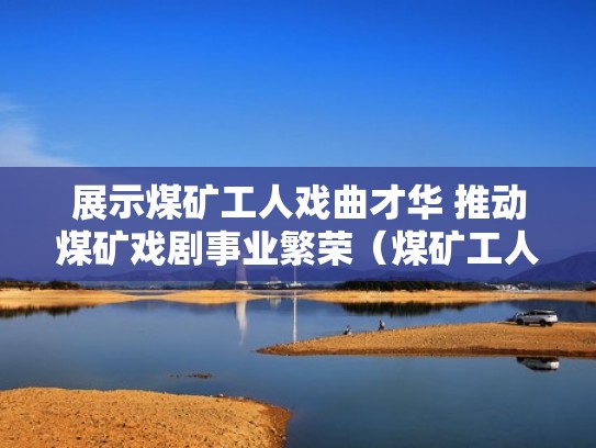展示煤矿工人戏曲才华 推动煤矿戏剧事业繁荣（煤矿工人的）