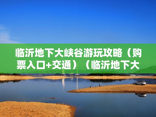 临沂地下大峡谷游玩攻略（购票入口+交通）（临沂地下大峡谷好玩吗都有什么玩的）