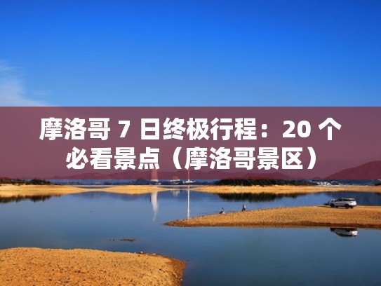 摩洛哥 7 日终极行程：20 个必看景点（摩洛哥景区）