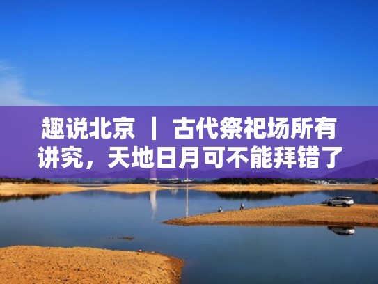 趣说北京 ｜ 古代祭祀场所有讲究，天地日月可不能拜错了（北京祭祀天地的景点）