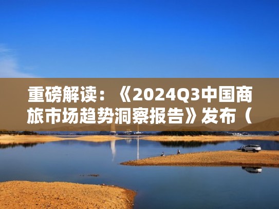 重磅解读：《2024Q3中国商旅市场趋势洞察报告》发布（商旅行业）