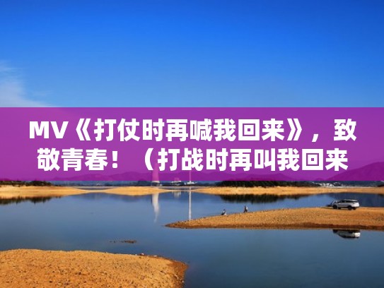 MV《打仗时再喊我回来》，致敬青春！（打战时再叫我回来）