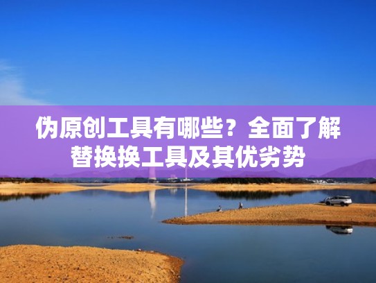 伪原创工具有哪些?全面了解替换换工具及其优劣势 伪原创工具有哪些?全面了解替换换工具及其优劣势