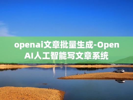 openai文章批量生成-OpenAI人工智能写文章系统