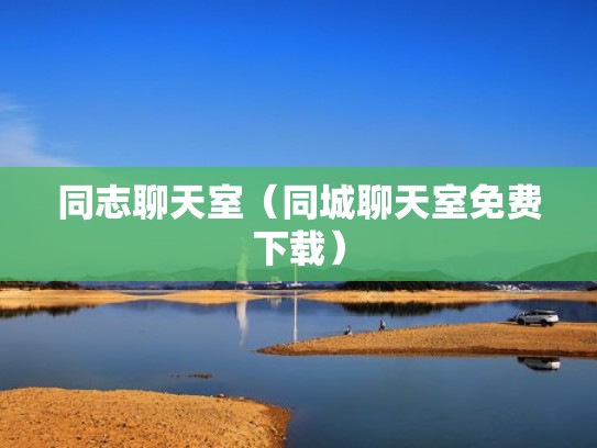 同志聊天室（同城聊天室免费下载）