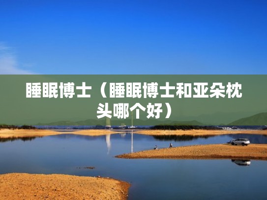 睡眠博士（睡眠博士和亚朵枕头哪个好）