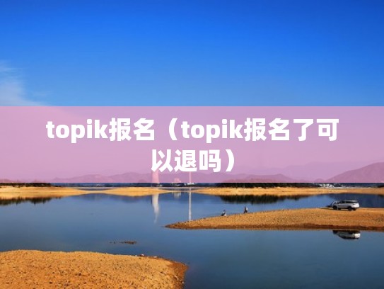 topik报名（topik报名了可以退吗）