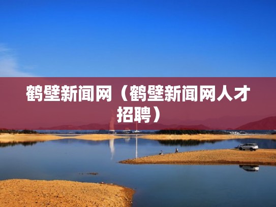 鹤壁新闻网（鹤壁新闻网人才招聘）