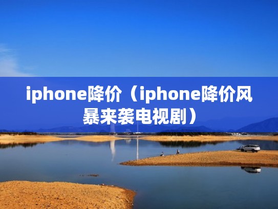 iphone降价（iphone降价风暴来袭电视剧）
