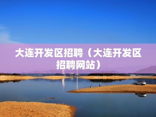 大连开发区招聘（大连开发区招聘网站）
