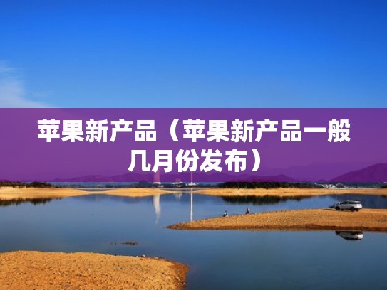 苹果新产品（苹果新产品一般几月份发布）