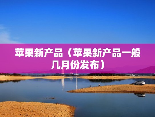 苹果新产品（苹果新产品一般几月份发布）